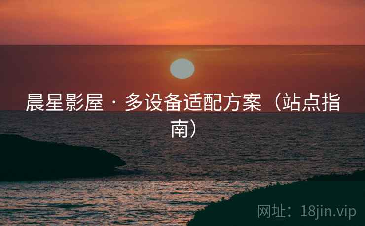 晨星影屋 · 多设备适配方案(站点指南) 晨星影屋 · 多设备适配方案(站点指南)