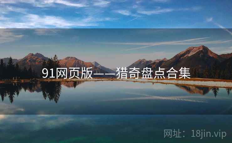 91网页版——猎奇盘点合集 91网页版——猎奇盘点合集