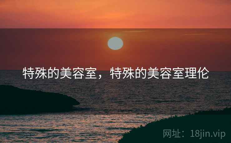 特殊的美容室,特殊的美容室理伦 特殊的美容室,特殊的美容室理伦
