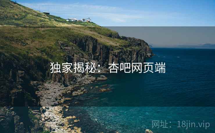 独家揭秘:杏吧网页端 独家揭秘:杏吧网页端
