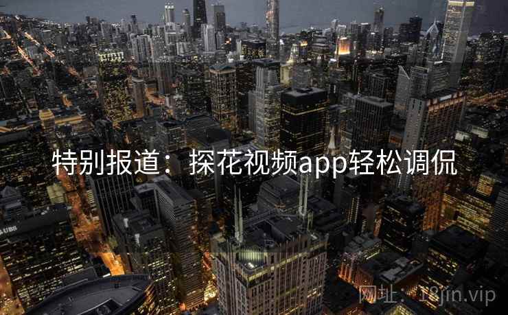 特别报道:探花视频app轻松调侃 特别报道:探花视频app轻松调侃