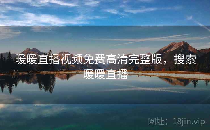 暖暖直播视频免费高清完整版,搜索暖暖直播 暖暖直播视频免费高清完整版,搜索暖暖直播