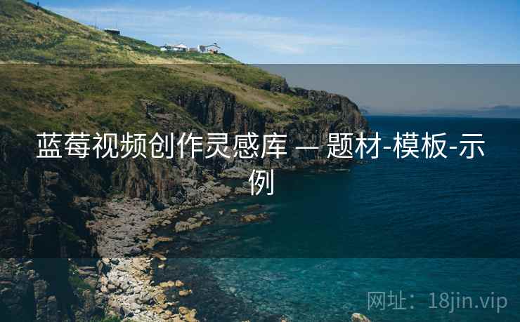 蓝莓视频创作灵感库 — 题材-模板-示例 蓝莓视频创作灵感库 — 题材-模板-示例