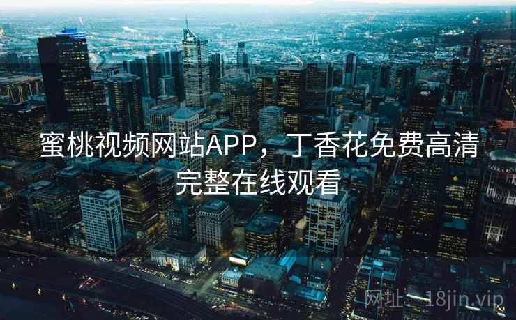 蜜桃视频网站APP,丁香花免费高清完整在线观看