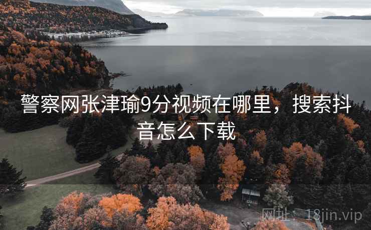 警察网张津瑜9分视频在哪里,搜索抖音怎么下载 警察网张津瑜9分视频在哪里,搜索抖音怎么下载