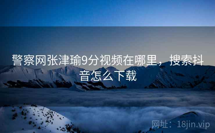 警察网张津瑜9分视频在哪里,搜索抖音怎么下载 警察网张津瑜9分视频在哪里,搜索抖音怎么下载