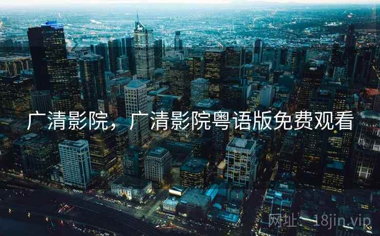 广清影院,广清影院粤语版免费观看 广清影院,广清影院粤语版免费观看