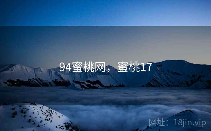 94蜜桃网,蜜桃17 94蜜桃网,蜜桃17