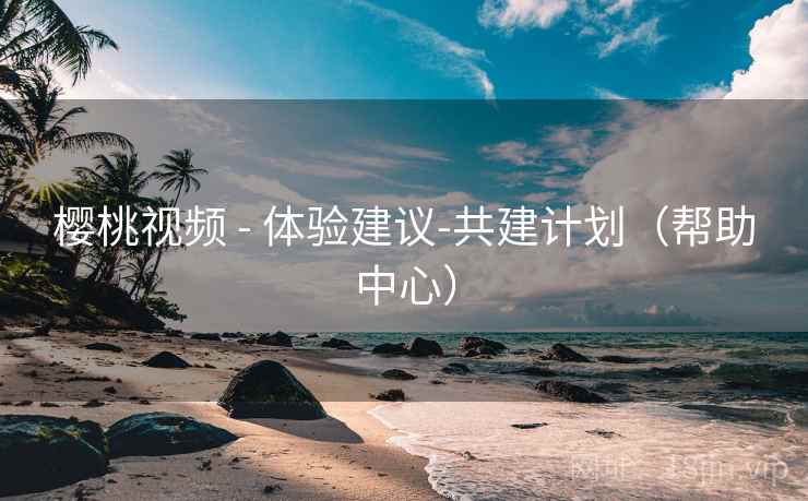 樱桃视频 - 体验建议-共建计划(帮助中心) 樱桃视频 - 体验建议-共建计划(帮助中心)