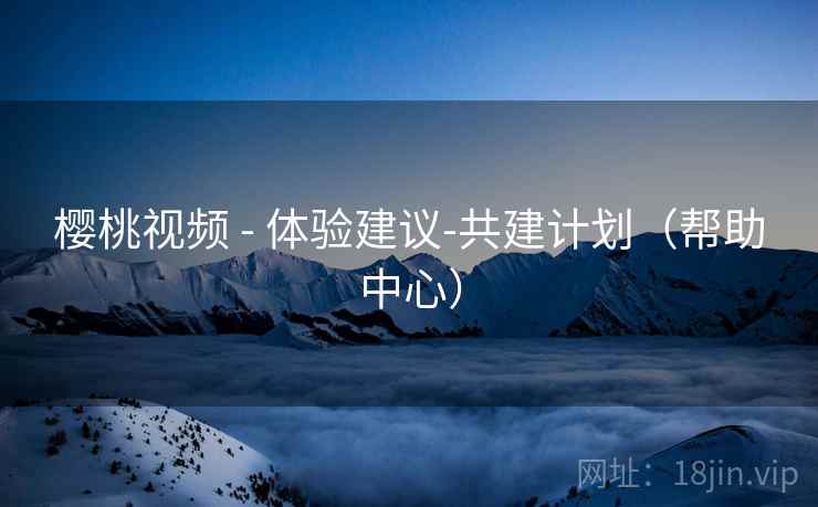 樱桃视频 - 体验建议-共建计划(帮助中心)