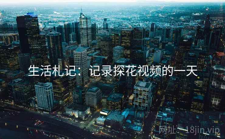 生活札记:记录探花视频的一天 生活札记:记录探花视频的一天