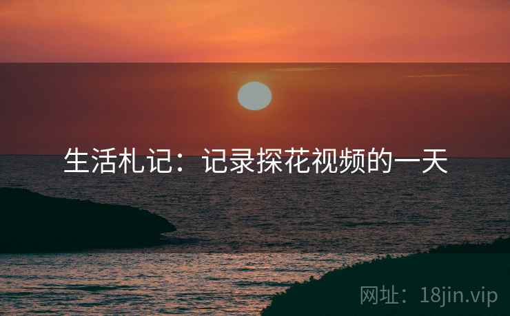 生活札记:记录探花视频的一天 生活札记:记录探花视频的一天