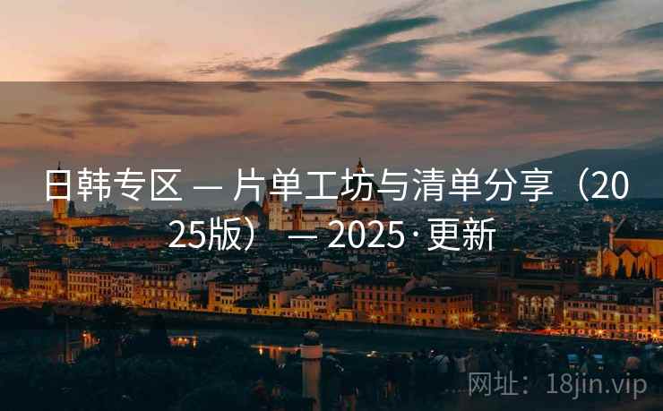 日韩专区 — 片单工坊与清单分享（2025版） — 2025·更新