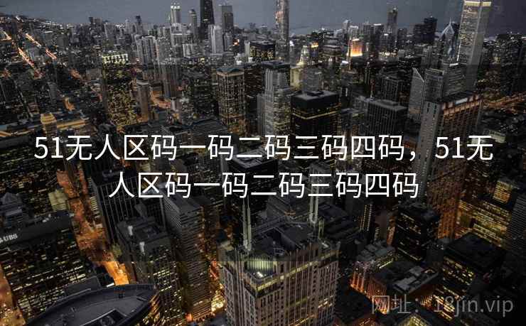 51无人区码一码二码三码四码，51无人区码一码二码三码四码