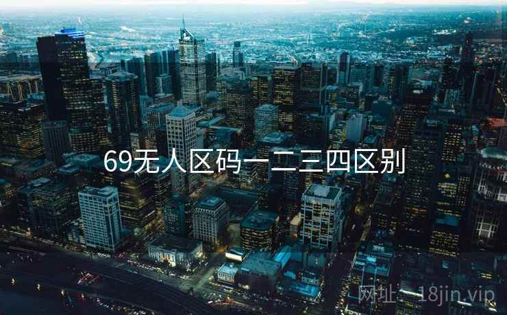 69无人区码一二三四区别 69无人区码一二三四区别