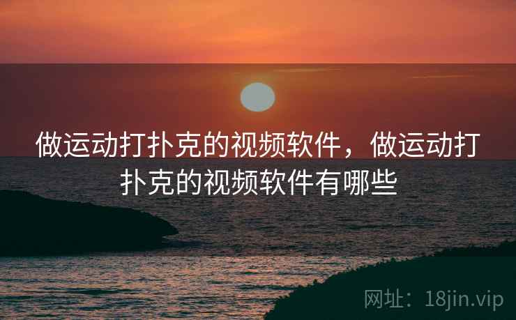 做运动打扑克的视频软件,做运动打扑克的视频软件有哪些 做运动打扑克的视频软件,做运动打扑克的视频软件有哪些