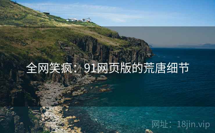 全网笑疯：91网页版的荒唐细节
