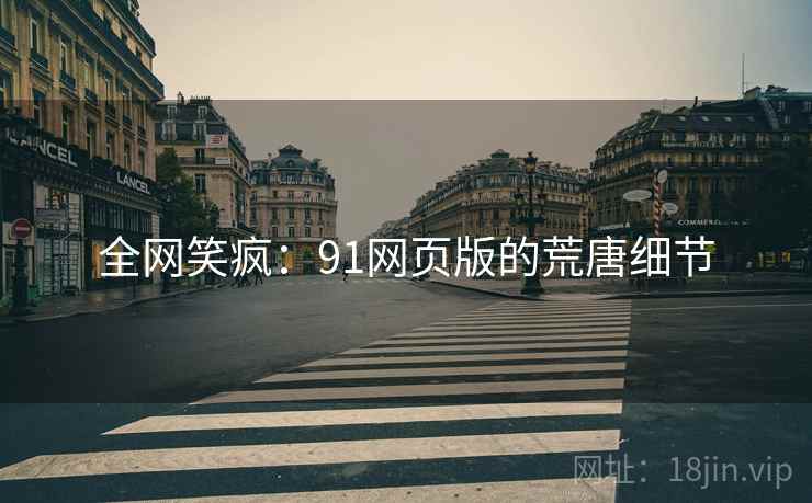全网笑疯:91网页版的荒唐细节 全网笑疯:91网页版的荒唐细节