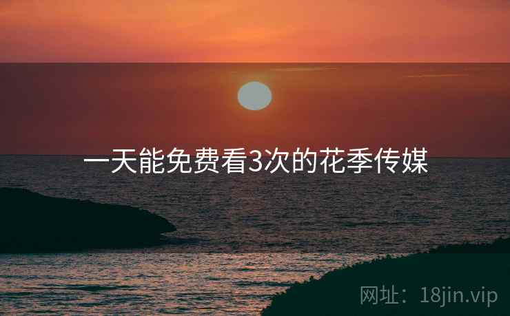一天能免费看3次的花季传媒 一天能免费看3次的花季传媒