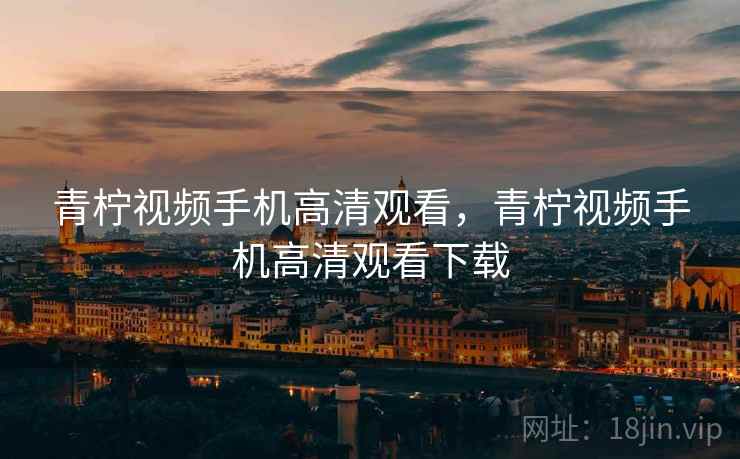 青柠视频手机高清观看，青柠视频手机高清观看下载