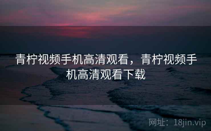 青柠视频手机高清观看，青柠视频手机高清观看下载