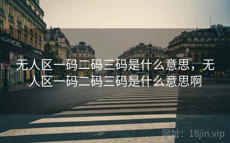 无人区一码二码三码是什么意思,无人区一码二码三码是什么意思啊 无人区一码二码三码是什么意思,无人区一码二码三码是什么意思啊