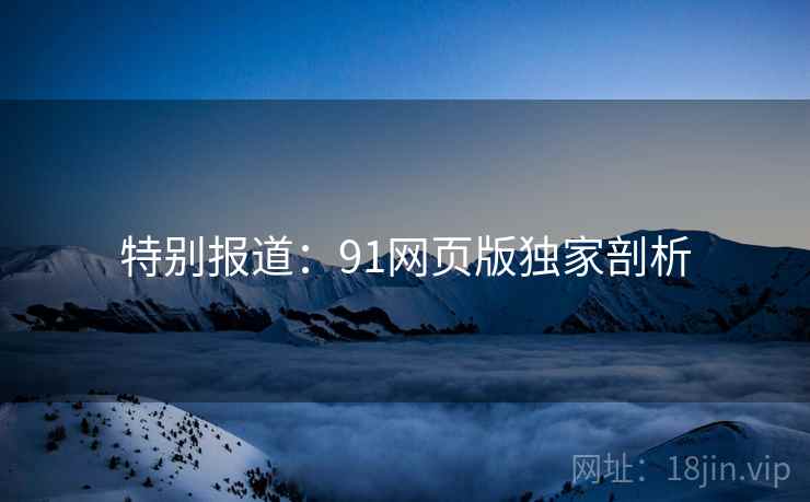 特别报道:91网页版独家剖析 特别报道:91网页版独家剖析