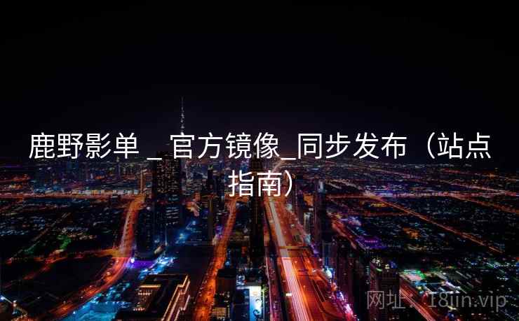 鹿野影单 _ 官方镜像_同步发布(站点指南) 鹿野影单 _ 官方镜像_同步发布(站点指南)