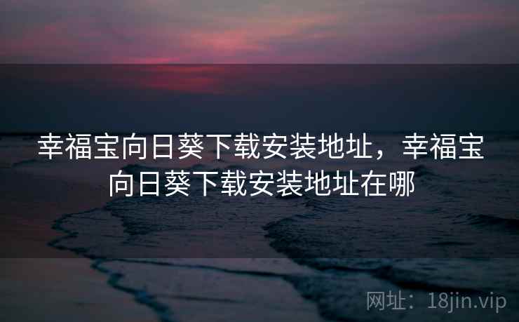 幸福宝向日葵下载安装地址,幸福宝向日葵下载安装地址在哪 幸福宝向日葵下载安装地址,幸福宝向日葵下载安装地址在哪