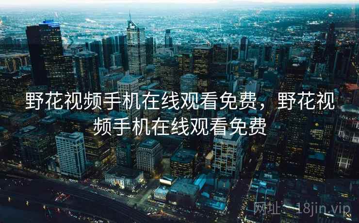 野花视频手机在线观看免费,野花视频手机在线观看免费 野花视频手机在线观看免费,野花视频手机在线观看免费