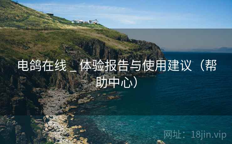 电鸽在线 _ 体验报告与使用建议(帮助中心) 电鸽在线 _ 体验报告与使用建议(帮助中心)