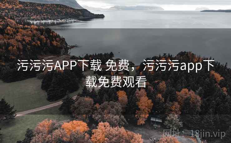 污污污APP下载 免费,污污污app下载免费观看 污污污APP下载 免费,污污污app下载免费观看