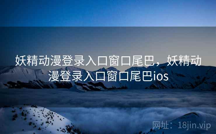 妖精动漫登录入口窗口尾巴,妖精动漫登录入口窗口尾巴ios 妖精动漫登录入口窗口尾巴,妖精动漫登录入口窗口尾巴ios