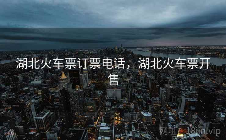 湖北火车票订票电话,湖北火车票开售 湖北火车票订票电话,湖北火车票开售