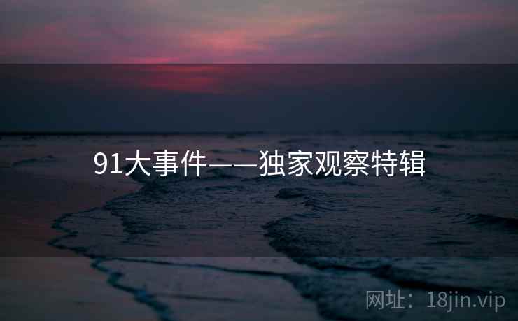 91大事件——独家观察特辑 91大事件——独家观察特辑
