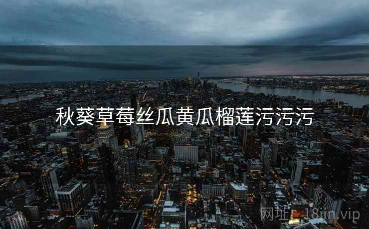 秋葵草莓丝瓜黄瓜榴莲污污污 秋葵草莓丝瓜黄瓜榴莲污污污