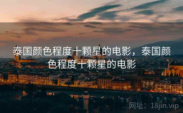 泰国颜色程度十颗星的电影,泰国颜色程度十颗星的电影 泰国颜色程度十颗星的电影,泰国颜色程度十颗星的电影