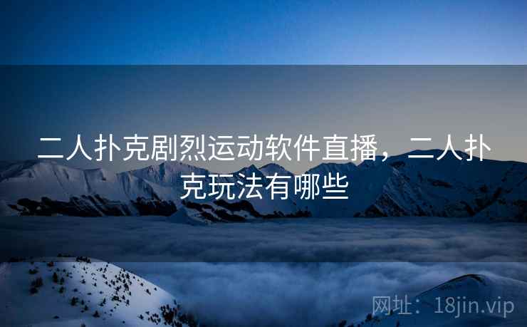 二人扑克剧烈运动软件直播,二人扑克玩法有哪些 二人扑克剧烈运动软件直播,二人扑克玩法有哪些