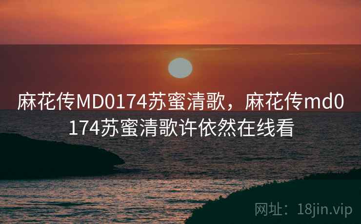 麻花传MD0174苏蜜清歌，麻花传md0174苏蜜清歌许依然在线看