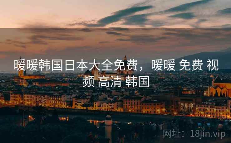 暖暖韩国日本大全免费，暖暖 免费 视频 高清 韩国
