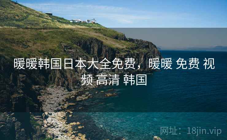 暖暖韩国日本大全免费,暖暖 免费 视频 高清 韩国 暖暖韩国日本大全免费,暖暖 免费 视频 高清 韩国