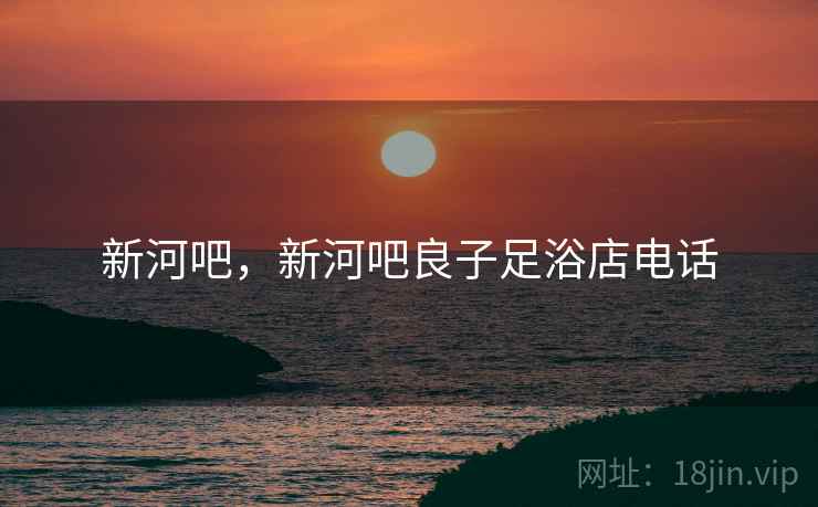 新河吧,新河吧良子足浴店电话 新河吧,新河吧良子足浴店电话