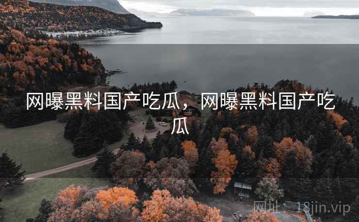 网曝黑料国产吃瓜,网曝黑料国产吃瓜 网曝黑料国产吃瓜,网曝黑料国产吃瓜