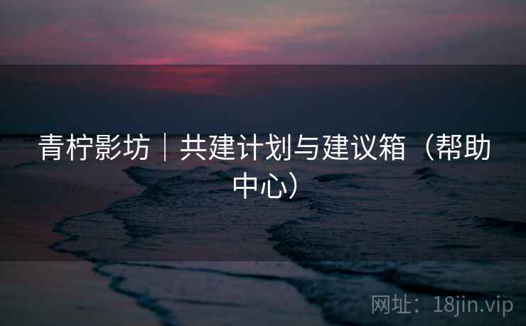 青柠影坊｜共建计划与建议箱（帮助中心）