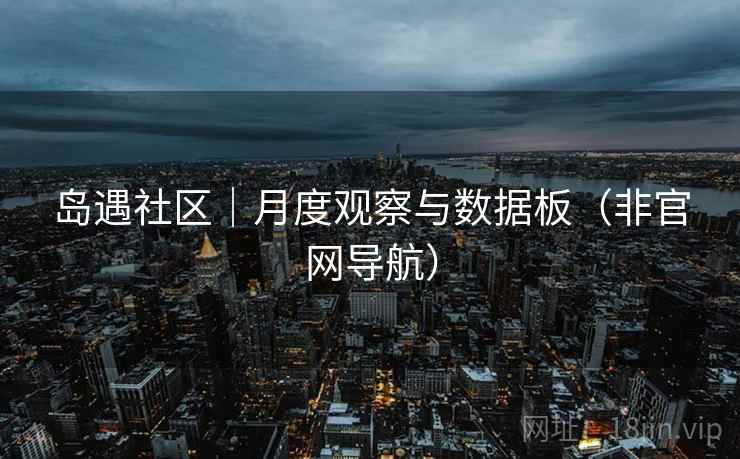 岛遇社区|月度观察与数据板(非官网导航) 岛遇社区|月度观察与数据板(非官网导航)