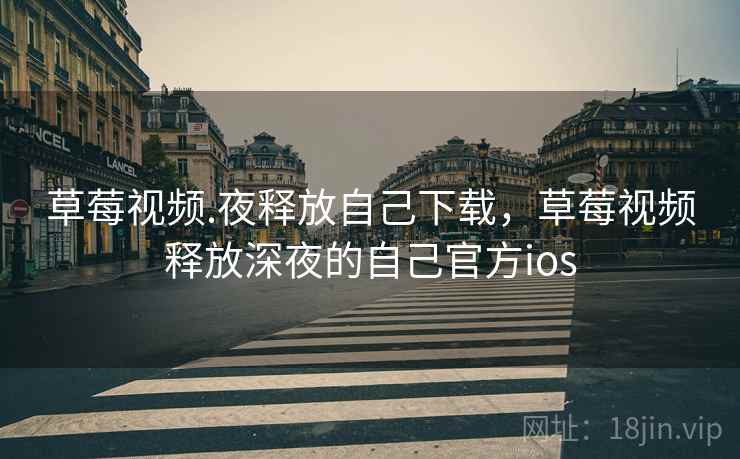 草莓视频.夜释放自己下载，草莓视频释放深夜的自己官方ios