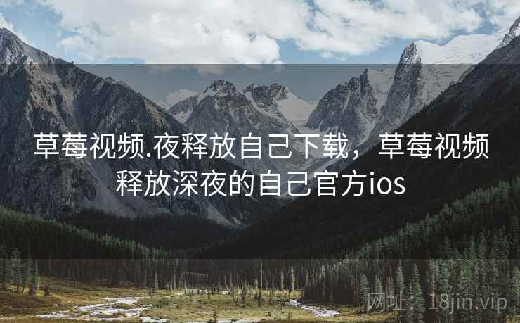 草莓视频.夜释放自己下载,草莓视频释放深夜的自己官方ios 草莓视频.夜释放自己下载,草莓视频释放深夜的自己官方ios