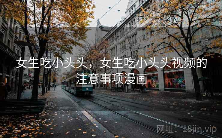 女生吃小头头,女生吃小头头视频的注意事项漫画 女生吃小头头,女生吃小头头视频的注意事项漫画