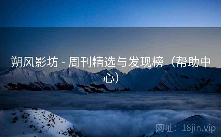 朔风影坊 - 周刊精选与发现榜（帮助中心）