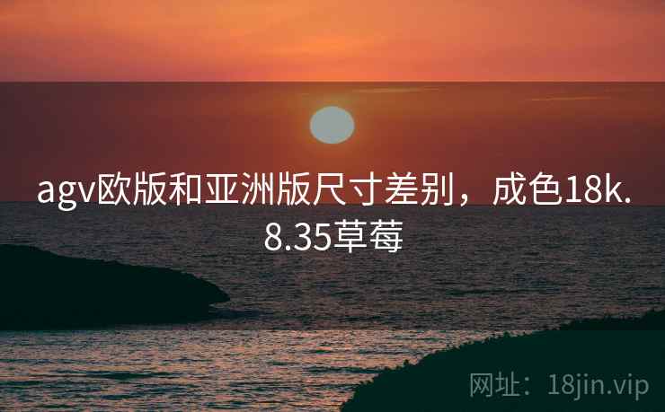 agv欧版和亚洲版尺寸差别，成色18k.8.35草莓